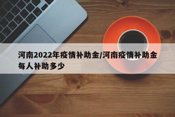 河南2022年疫情补助金/河南疫情补助金每人补助多少
