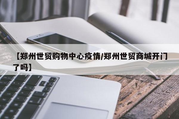 【郑州世贸购物中心疫情/郑州世贸商城开门了吗】