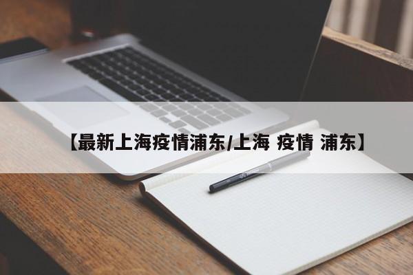 【最新上海疫情浦东/上海 疫情 浦东】