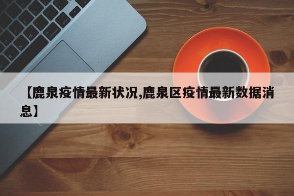 【鹿泉疫情最新状况,鹿泉区疫情最新数据消息】