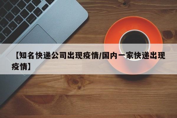 【知名快递公司出现疫情/国内一家快递出现疫情】