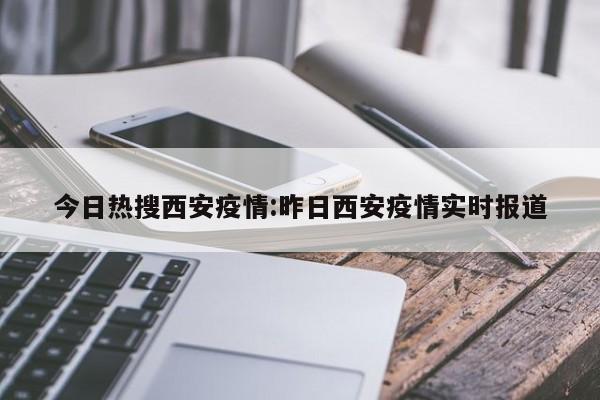 今日热搜西安疫情:昨日西安疫情实时报道