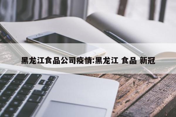 黑龙江食品公司疫情:黑龙江 食品 新冠
