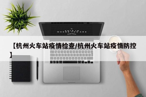 【杭州火车站疫情检查/杭州火车站疫情防控】