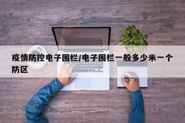 疫情防控电子围栏/电子围栏一般多少米一个防区