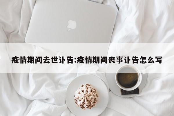 疫情期间去世讣告:疫情期间丧事讣告怎么写
