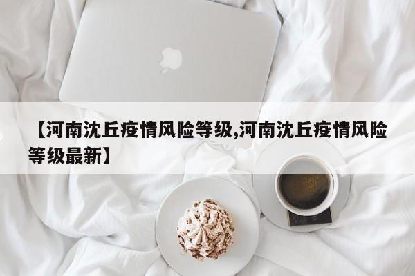 【河南沈丘疫情风险等级,河南沈丘疫情风险等级最新】