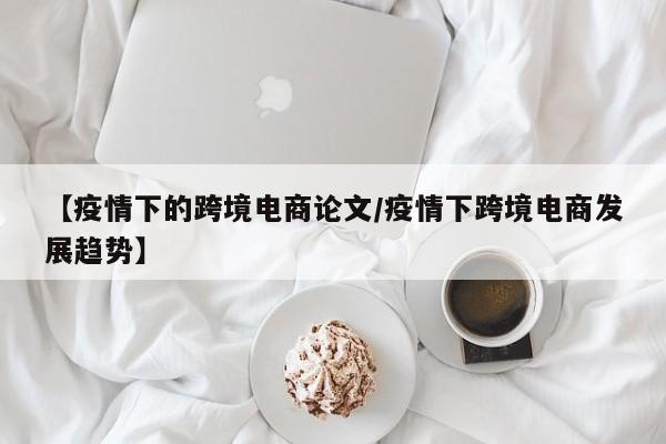 【疫情下的跨境电商论文/疫情下跨境电商发展趋势】