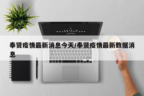 奉贤疫情最新消息今天/奉贤疫情最新数据消息