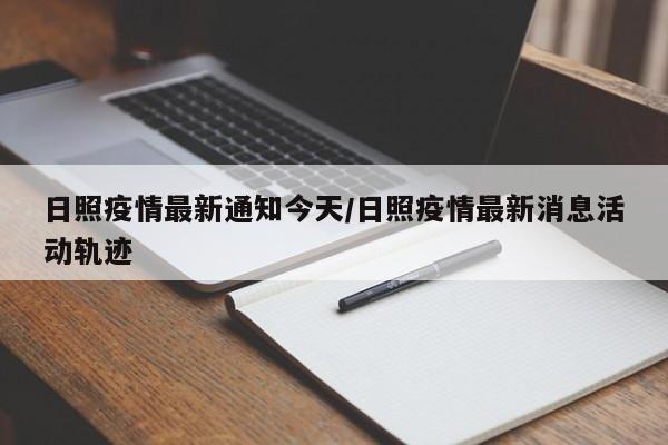 日照疫情最新通知今天/日照疫情最新消息活动轨迹