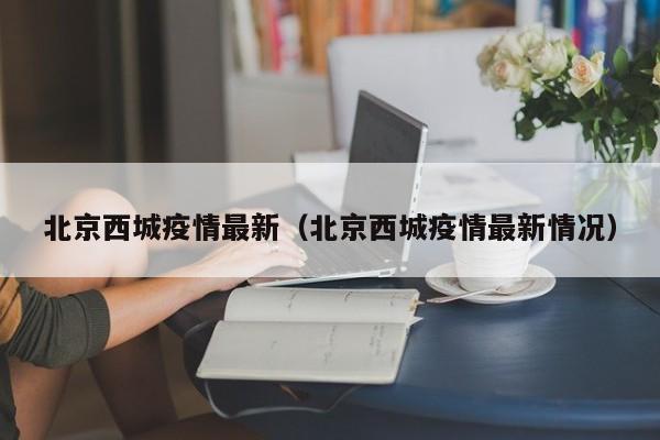 北京西城疫情最新（北京西城疫情最新情况）