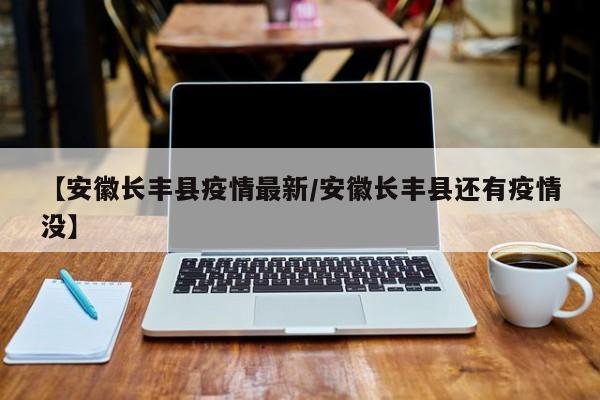 【安徽长丰县疫情最新/安徽长丰县还有疫情没】
