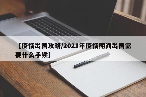 【疫情出国攻略/2021年疫情期间出国需要什么手续】
