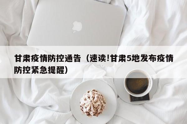 甘肃疫情防控通告（速读!甘肃5地发布疫情防控紧急提醒）
