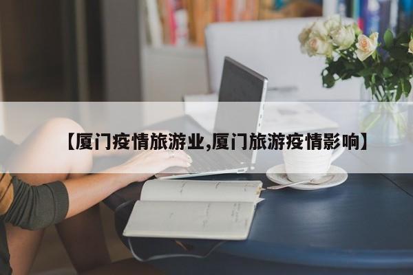 【厦门疫情旅游业,厦门旅游疫情影响】