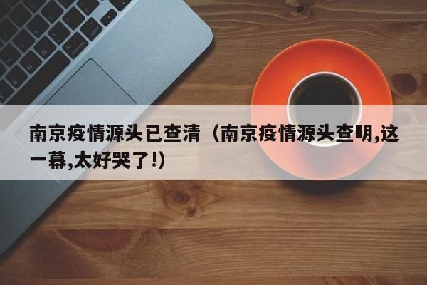 南京疫情源头已查清（南京疫情源头查明,这一幕,太好哭了!）
