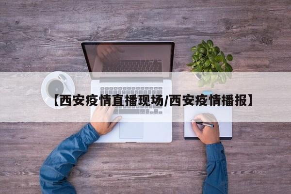 【西安疫情直播现场/西安疫情播报】