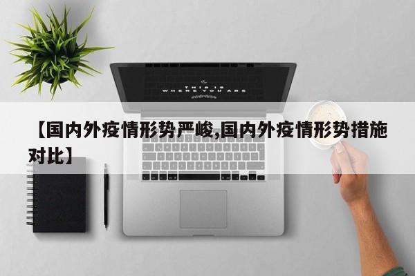 【国内外疫情形势严峻,国内外疫情形势措施对比】