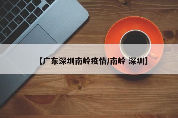 【广东深圳南岭疫情/南岭 深圳】