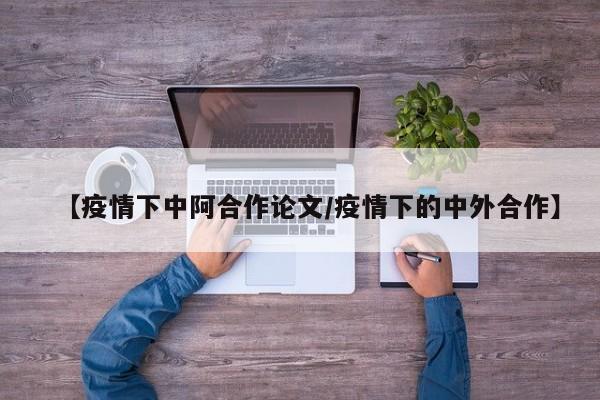 【疫情下中阿合作论文/疫情下的中外合作】