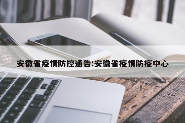 安徽省疫情防控通告:安徽省疫情防疫中心