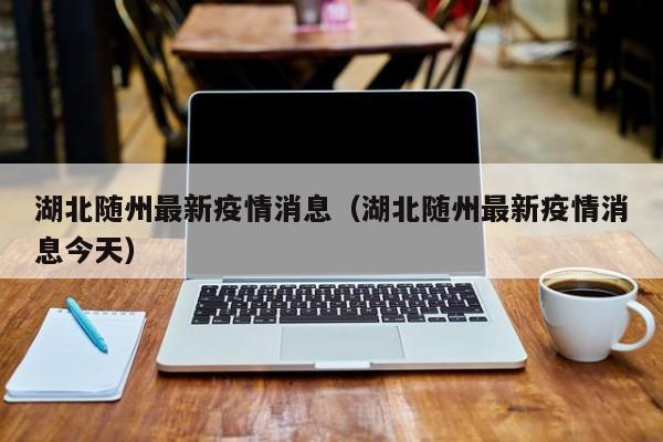 湖北随州最新疫情消息（湖北随州最新疫情消息今天）