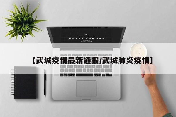 【武城疫情最新通报/武城肺炎疫情】