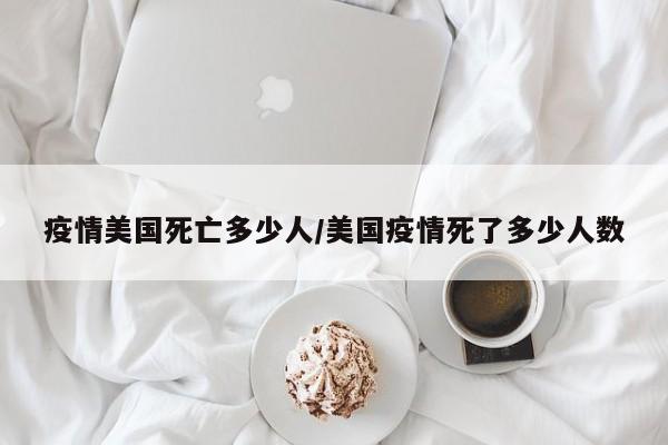 疫情美国死亡多少人/美国疫情死了多少人数