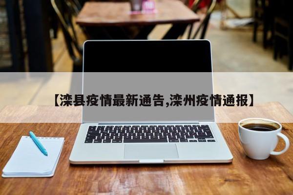 【滦县疫情最新通告,滦州疫情通报】