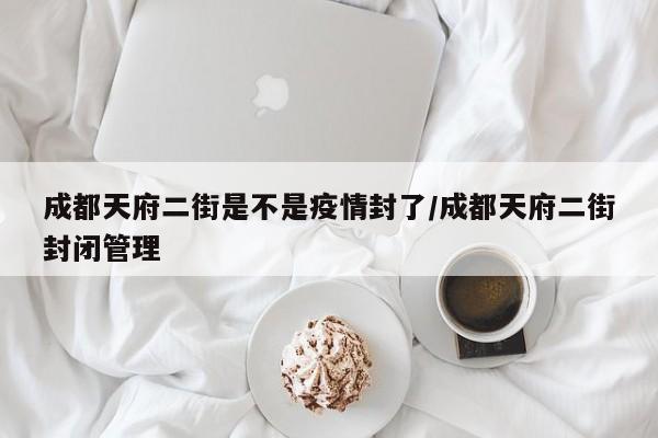 成都天府二街是不是疫情封了/成都天府二街封闭管理