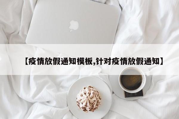 【疫情放假通知模板,针对疫情放假通知】