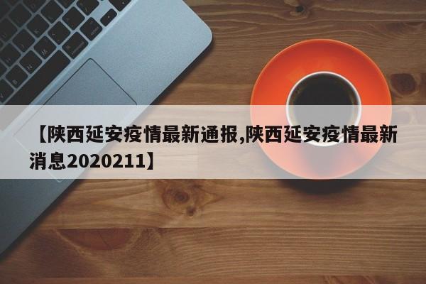【陕西延安疫情最新通报,陕西延安疫情最新消息2020211】