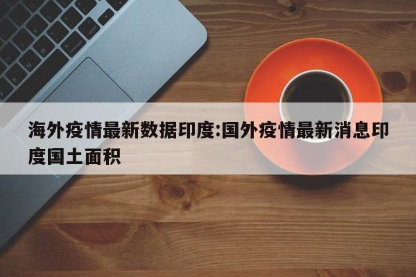 海外疫情最新数据印度:国外疫情最新消息印度国土面积