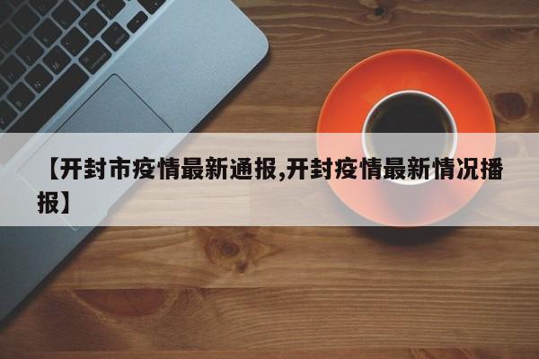 【开封市疫情最新通报,开封疫情最新情况播报】