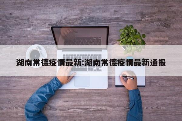 湖南常德疫情最新:湖南常德疫情最新通报