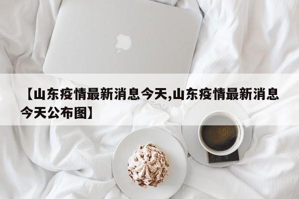 【山东疫情最新消息今天,山东疫情最新消息今天公布图】