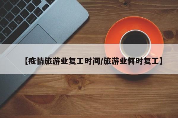 【疫情旅游业复工时间/旅游业何时复工】