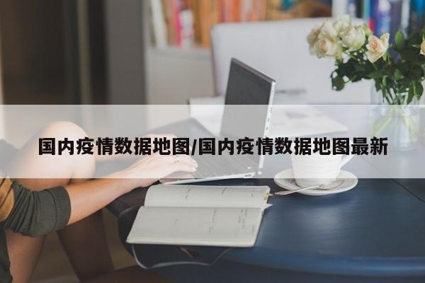 国内疫情数据地图/国内疫情数据地图最新