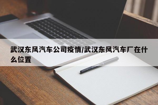 武汉东风汽车公司疫情/武汉东风汽车厂在什么位置