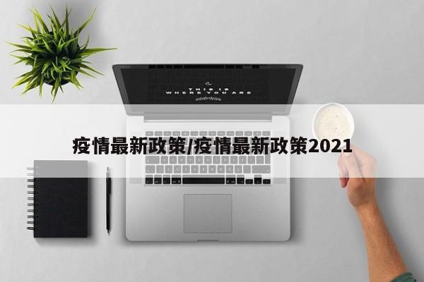 疫情最新政策/疫情最新政策2021