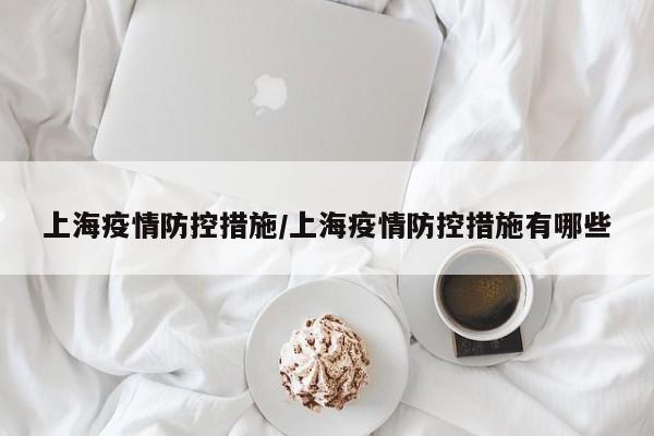 上海疫情防控措施/上海疫情防控措施有哪些