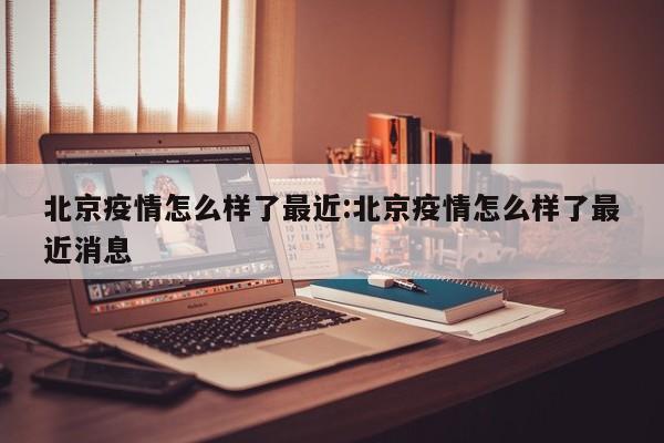 北京疫情怎么样了最近:北京疫情怎么样了最近消息