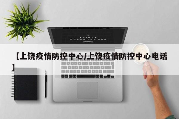 【上饶疫情防控中心/上饶疫情防控中心电话】