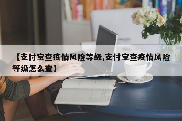 【支付宝查疫情风险等级,支付宝查疫情风险等级怎么查】
