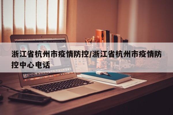 浙江省杭州市疫情防控/浙江省杭州市疫情防控中心电话