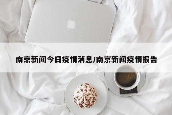 南京新闻今日疫情消息/南京新闻疫情报告