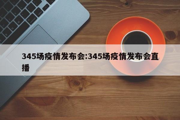 345场疫情发布会:345场疫情发布会直播