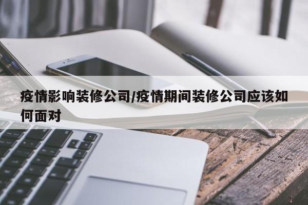 疫情影响装修公司/疫情期间装修公司应该如何面对