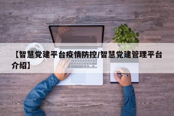 【智慧党建平台疫情防控/智慧党建管理平台介绍】
