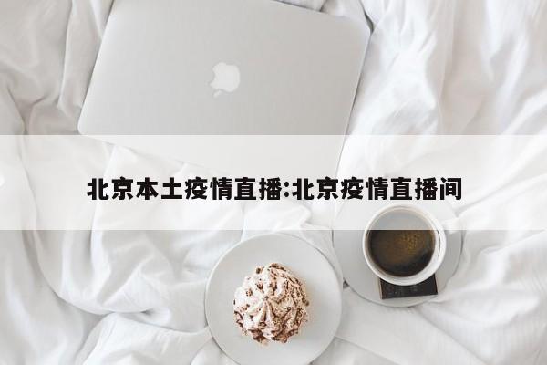 北京本土疫情直播:北京疫情直播间